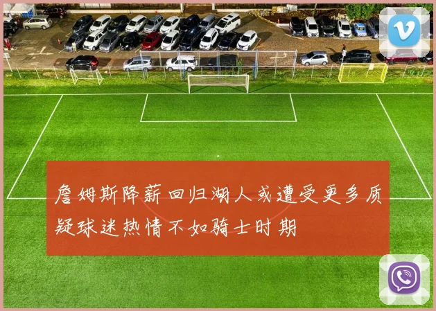 詹姆斯降薪回归湖人或遭受更多质疑球迷热情不如骑士时期