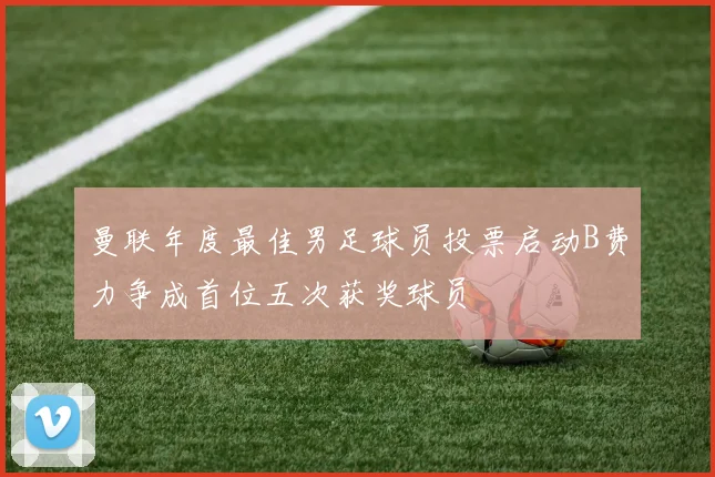 曼联年度最佳男足球员投票启动B费力争成首位五次获奖球员