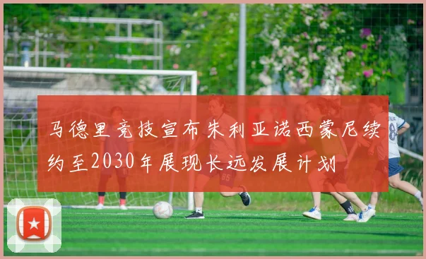 马德里竞技宣布朱利亚诺西蒙尼续约至2030年展现长远发展计划