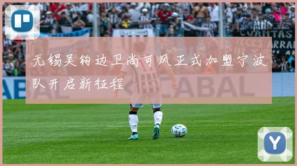 无锡吴钩边卫尚可风正式加盟宁波队开启新征程
