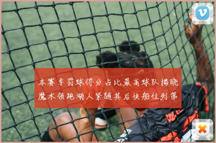 本赛季罚球得分占比最高球队揭晓魔术领跑湖人紧随其后快船位列第四