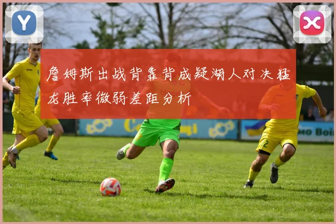 詹姆斯出战背靠背成疑湖人对决猛龙胜率微弱差距分析