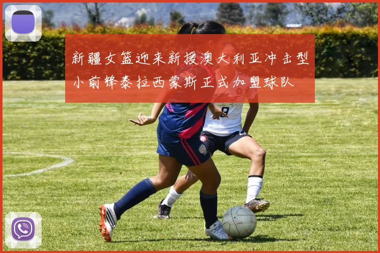 新疆女篮迎来新援澳大利亚冲击型小前锋泰拉西蒙斯正式加盟球队