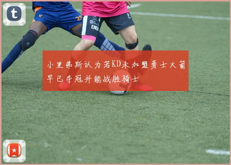 小里弗斯认为若KD未加盟勇士火箭早已夺冠并能战胜骑士